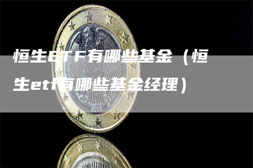 恒生ETF有哪些基金（恒生etf有哪些基金经理）-领航期货