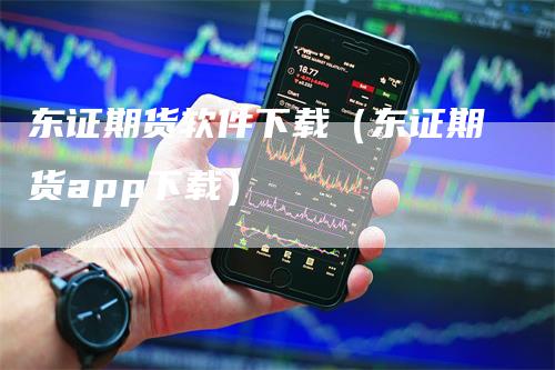 东证期货软件下载（东证期货app下载）-领航期货