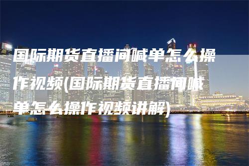 国际期货直播间喊单怎么操作视频(国际期货直播间喊单怎么操作视频讲解)