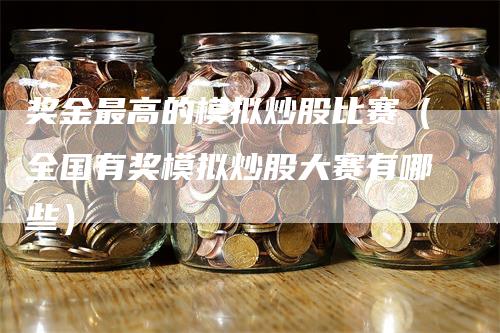 奖金最高的模拟炒股比赛（全国有奖模拟炒股大赛有哪些）-领航期货