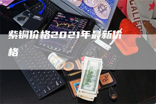 紫铜价格2021年最新价格