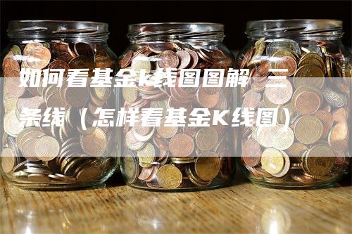 如何看基金k线图图解 三条线（怎样看基金K线图）-领航期货