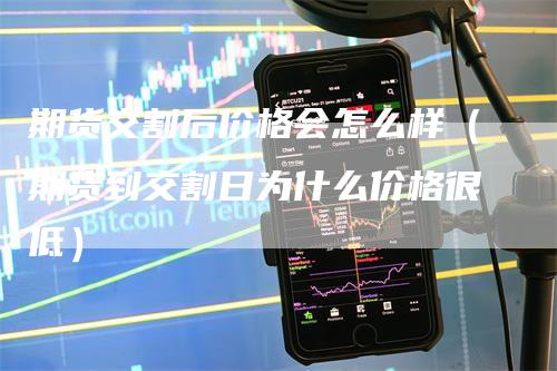 期货交割后价格会怎么样（期货到交割日为什么价格很低）-领航期货