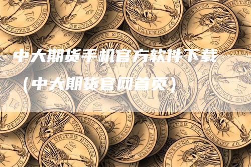 中大期货手机官方软件下载（中大期货官网首页）-领航期货