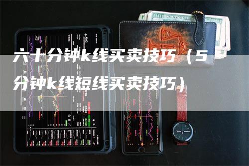 六十分钟k线买卖技巧（5分钟k线短线买卖技巧）-领航期货