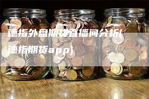 德指外盘期货直播间分析(德指期货app)-领航期货