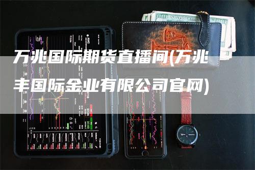 万兆国际期货直播间(万兆丰国际金业有限公司官网)-领航期货