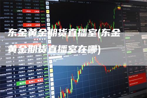 东金黄金期货直播室(东金黄金期货直播室在哪)