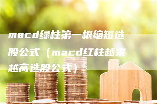 macd绿柱第一根缩短选股公式（macd红柱越来越高选股公式）-领航期货