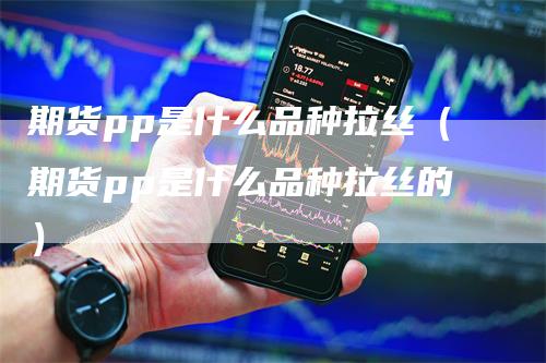 期货pp是什么品种拉丝（期货pp是什么品种拉丝的）-领航期货