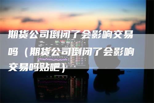 期货公司倒闭了会影响交易吗（期货公司倒闭了会影响交易吗贴吧）-领航期货