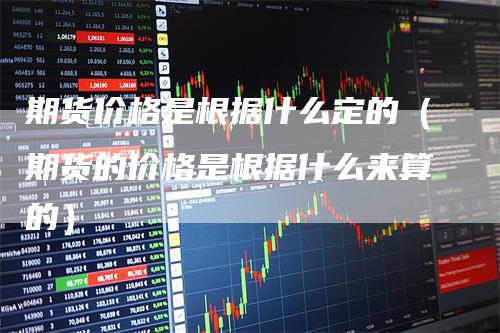 期货价格是根据什么定的（期货的价格是根据什么来算的）-领航期货