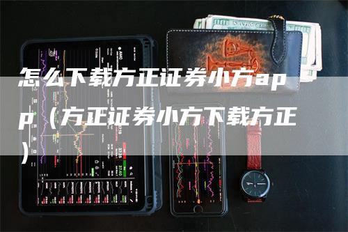 怎么下载方正证券小方app（方正证券小方下载方正）-领航期货