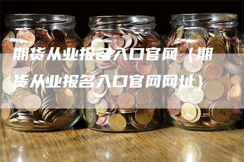 期货从业报名入口官网（期货从业报名入口官网网址）-领航期货