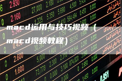 macd运用与技巧视频（macd视频教程）-领航期货