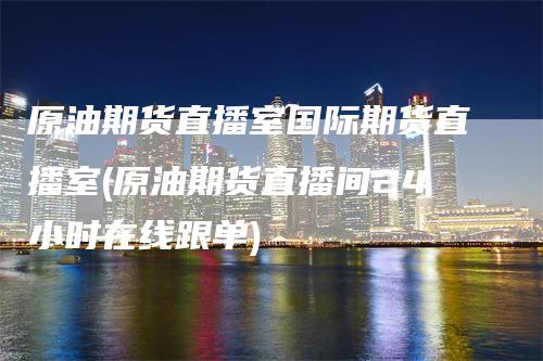 原油期货直播室国际期货直播室(原油期货直播间24小时在线跟单)