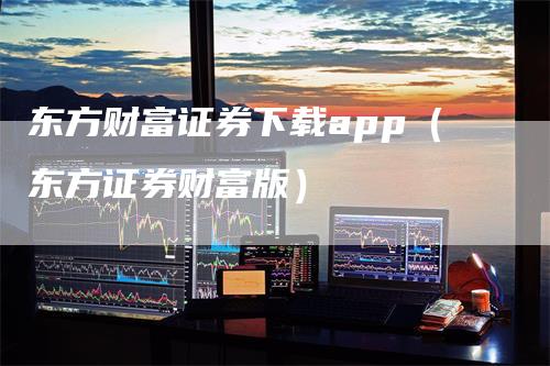 东方财富证券下载app（东方证券财富版）-领航期货