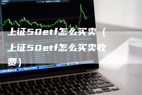 上证50etf怎么买卖（上证50etf怎么买卖收费）