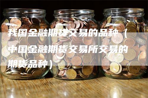 我国金融期货交易的品种（中国金融期货交易所交易的期货品种）-领航期货