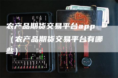 农产品期货交易平台app（农产品期货交易平台有哪些）-领航期货