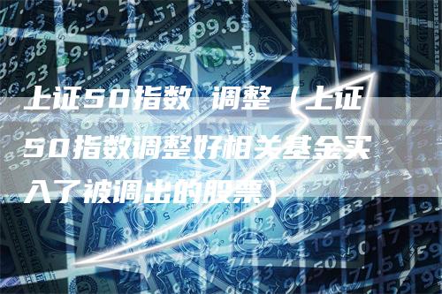 上证50指数 调整（上证50指数调整好相关基金买入了被调出的股票）-领航期货