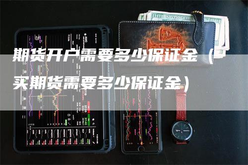 期货开户需要多少保证金（买期货需要多少保证金）-领航期货