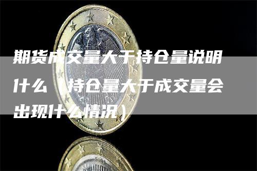 期货成交量大于持仓量说明什么（持仓量大于成交量会出现什么情况）-领航期货