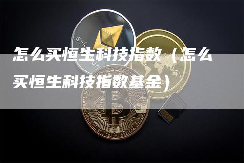 怎么买恒生科技指数（怎么买恒生科技指数基金）-领航期货