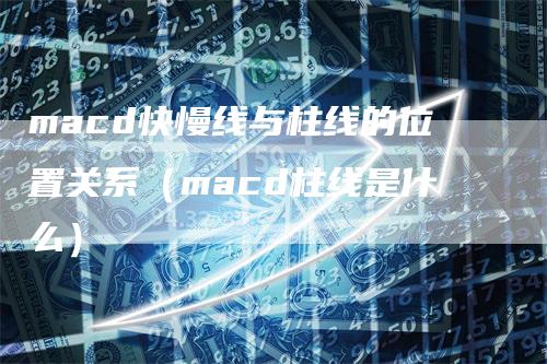 macd快慢线与柱线的位置关系（macd柱线是什么）-领航期货