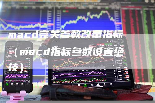 macd完美参数改量指标（macd指标参数设置绝技）-领航期货