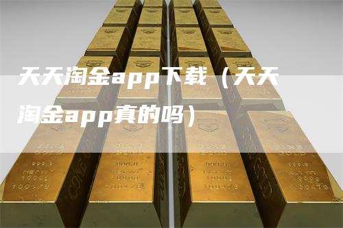 天天淘金app下载（天天淘金app真的吗）-领航期货