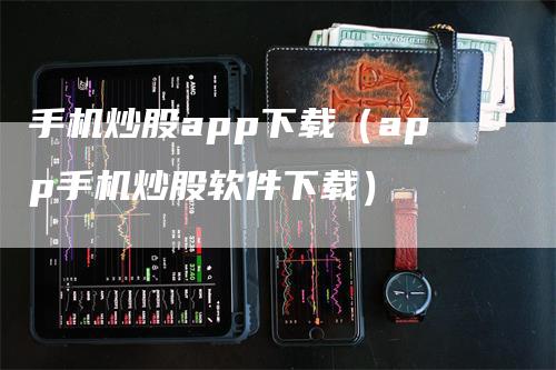 手机炒股app下载（app手机炒股软件下载）-领航期货