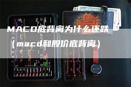 MACD底背离为什么还跌（macd和股价底背离）-领航期货