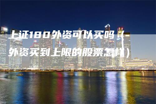 上证180外资可以买吗（外资买到上限的股票怎样）-领航期货