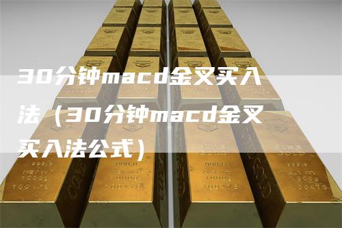 30分钟macd金叉买入法（30分钟macd金叉买入法公式）