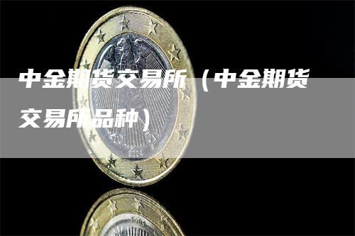 中金期货交易所（中金期货交易所品种）-领航期货