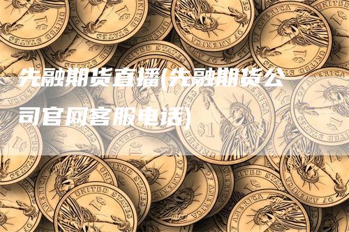 先融期货直播(先融期货公司官网客服电话)-领航期货