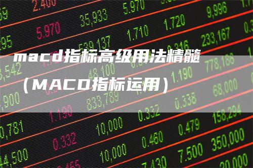 macd指标高级用法精髓（MACD指标运用）-领航期货