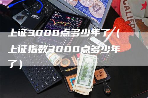 上证3000点多少年了（上证指数3000点多少年了）-领航期货