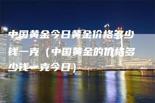 中国黄金今日黄金价格多少钱一克（中国黄金的价格多少钱一克今日）-领航期货