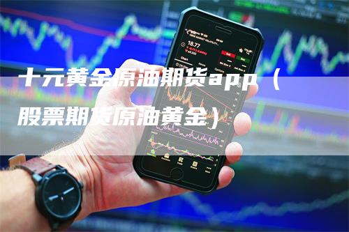 十元黄金原油期货app（股票期货原油黄金）-领航期货