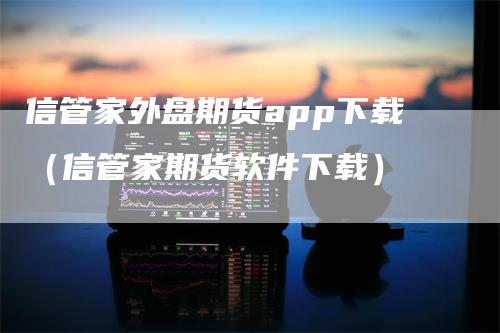 信管家外盘期货app下载（信管家期货软件下载）-领航期货