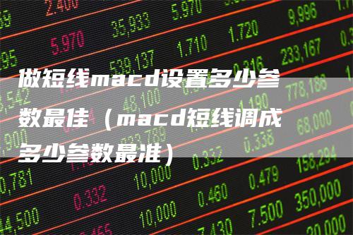 做短线macd设置多少参数最佳（macd短线调成多少参数最准）-领航期货