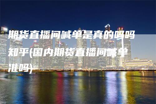 期货直播间喊单是真的吗吗知乎(国内期货直播间喊单准吗)-领航期货