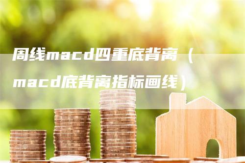 周线macd四重底背离（macd底背离指标画线）-领航期货