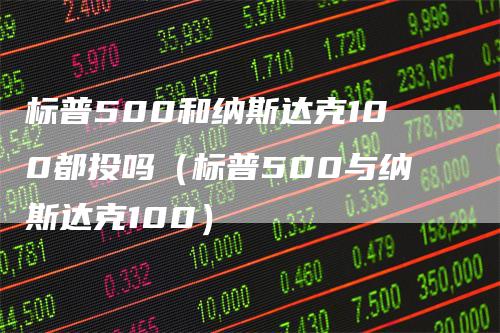 标普500和纳斯达克100都投吗（标普500与纳斯达克100）-领航期货