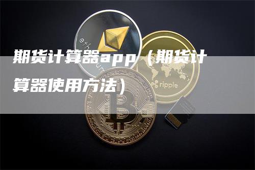 期货计算器app（期货计算器使用方法）-领航期货