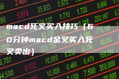 macd死叉买入技巧（60分钟macd金叉买入死叉卖出）-领航期货