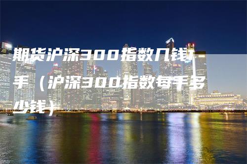 期货沪深300指数几钱1手（沪深300指数每手多少钱）