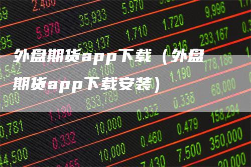 外盘期货app下载（外盘期货app下载安装）